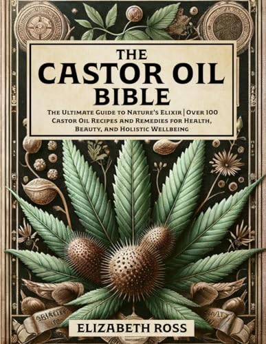 The Castor Oil Bible: The Ultimate Guide to Nature’s Elixir | Over 100 Castor Oil Recipes and Remedies for Health, Beauty, and Holistic Wellbeing